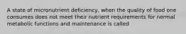 A state of micronutrient deficiency, when the quality of food one consumes does not meet their nutrient requirements for normal metabolic functions and maintenance is called