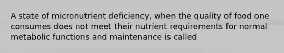 A state of micronutrient deficiency, when the quality of food one consumes does not meet their nutrient requirements for normal metabolic functions and maintenance is called