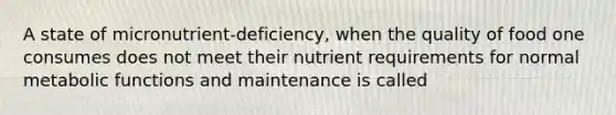 A state of micronutrient-deficiency, when the quality of food one consumes does not meet their nutrient requirements for normal metabolic functions and maintenance is called