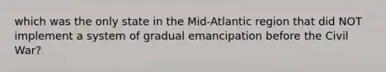 which was the only state in the Mid-Atlantic region that did NOT implement a system of gradual emancipation before the Civil War?