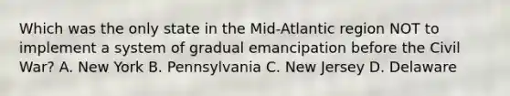 Which was the only state in the Mid-Atlantic region NOT to implement a system of gradual emancipation before the Civil War? A. New York B. Pennsylvania C. New Jersey D. Delaware