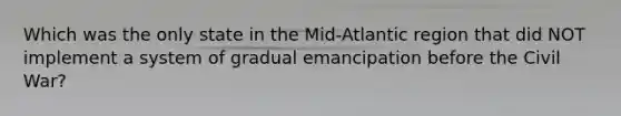 Which was the only state in the Mid-Atlantic region that did NOT implement a system of gradual emancipation before the Civil War?