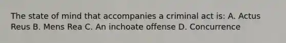 The state of mind that accompanies a criminal act is: A. Actus Reus B. Mens Rea C. An inchoate offense D. Concurrence
