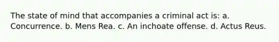 The state of mind that accompanies a criminal act is: a. Concurrence. b. Mens Rea. c. An inchoate offense. d. Actus Reus.