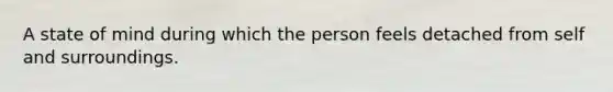 A state of mind during which the person feels detached from self and surroundings.