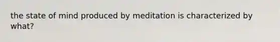 the state of mind produced by meditation is characterized by what?