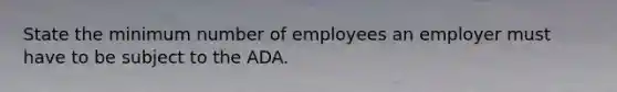 State the minimum number of employees an employer must have to be subject to the ADA.