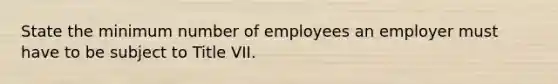 State the minimum number of employees an employer must have to be subject to Title VII.