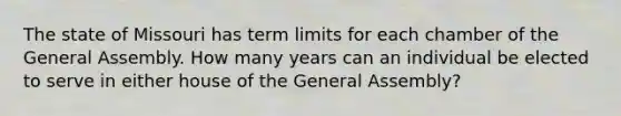 The state of Missouri has term limits for each chamber of the General Assembly. How many years can an individual be elected to serve in either house of the General Assembly?