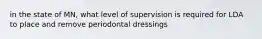 in the state of MN, what level of supervision is required for LDA to place and remove periodontal dressings