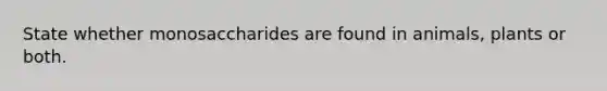 State whether monosaccharides are found in animals, plants or both.