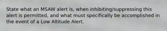 State what an MSAW alert is, when inhibiting/suppressing this alert is permitted, and what must specifically be accomplished in the event of a Low Altitude Alert.