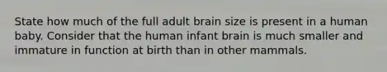 State how much of the full adult brain size is present in a human baby. Consider that the human infant brain is much smaller and immature in function at birth than in other mammals.