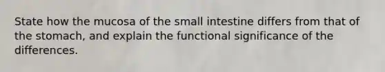 State how the mucosa of the small intestine differs from that of the stomach, and explain the functional significance of the differences.