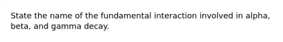 State the name of the fundamental interaction involved in alpha, beta, and gamma decay.