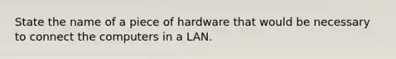 State the name of a piece of hardware that would be necessary to connect the computers in a LAN.