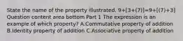 State the name of the property illustrated. 9+​[3+​(7​)]=9+[(7)+3] Question content area bottom Part 1 The expression is an example of which​ property? A.Commutative property of addition B.Identity property of addition C.Associative property of addition