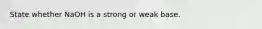 State whether NaOH is a strong or weak base.