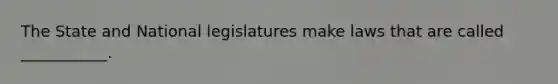 The State and National legislatures make laws that are called ___________.