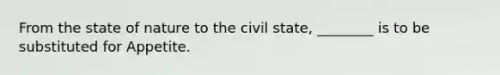 From the state of nature to the civil state, ________ is to be substituted for Appetite.