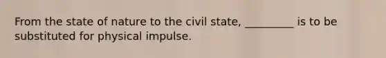 From the state of nature to the civil state, _________ is to be substituted for physical impulse.