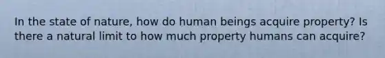 In the state of nature, how do human beings acquire property? Is there a natural limit to how much property humans can acquire?