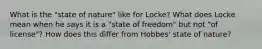 What is the "state of nature" like for Locke? What does Locke mean when he says it is a "state of freedom" but not "of license"? How does this differ from Hobbes' state of nature?