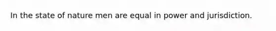 In the state of nature men are equal in power and jurisdiction.