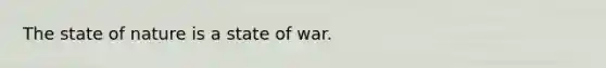 The state of nature is a state of war.