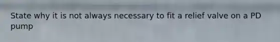 State why it is not always necessary to fit a relief valve on a PD pump