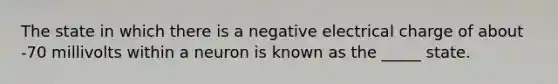 The state in which there is a negative electrical charge of about -70 millivolts within a neuron is known as the _____ state.