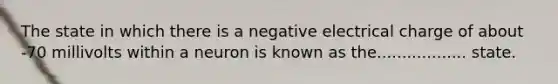 The state in which there is a negative electrical charge of about -70 millivolts within a neuron is known as the.................. state.