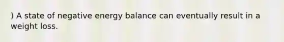 ) A state of negative energy balance can eventually result in a weight loss.