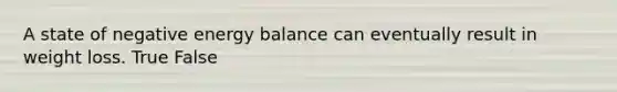 A state of negative energy balance can eventually result in weight loss. True False