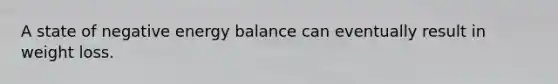 A state of negative energy balance can eventually result in weight loss.