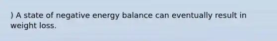 ) A state of negative energy balance can eventually result in weight loss.