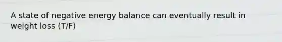 A state of negative energy balance can eventually result in weight loss (T/F)