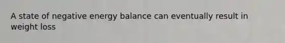 A state of negative energy balance can eventually result in weight loss