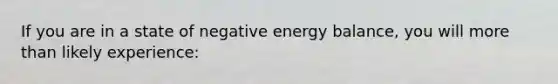 If you are in a state of negative energy balance, you will more than likely experience: