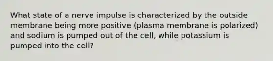 What state of a nerve impulse is characterized by the outside membrane being more positive (plasma membrane is polarized) and sodium is pumped out of the cell, while potassium is pumped into the cell?