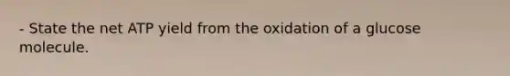 - State the net ATP yield from the oxidation of a glucose molecule.