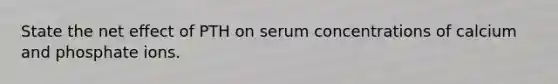 State the net effect of PTH on serum concentrations of calcium and phosphate ions.