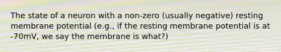 The state of a neuron with a non-zero (usually negative) resting membrane potential (e.g., if the resting membrane potential is at -70mV, we say the membrane is what?)