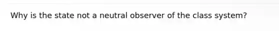 Why is the state not a neutral observer of the class system?