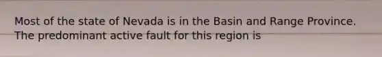Most of the state of Nevada is in the Basin and Range Province. The predominant active fault for this region is