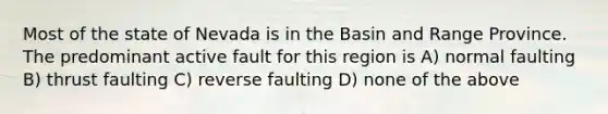 Most of the state of Nevada is in the Basin and Range Province. The predominant active fault for this region is A) normal faulting B) thrust faulting C) reverse faulting D) none of the above