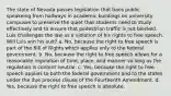 The state of Nevada passes legislation that bans public speakeing from hallways in academic buildings on university campuses to preserve the quiet that students need to study effectively and to ensure that pedestrian traffic is not blocked. Luis challenges the law as a violation of his rights to free speech. Will Luis win his suit? a. No, because the right to free speech is part of the Bill of Rights which applies only to the federal government. b. No, because the right to free speech allows for a reasonable regulation of time, place, and manner so long as the regulation is content neutral. c. Yes, because the right to free speech applies to both the federal government and to the states under the due process clause of the Fourteenth Amendment. d. Yes, because the right to free speech is absolute.