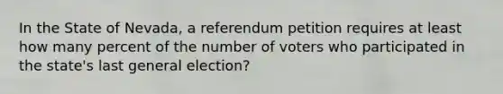 In the State of Nevada, a referendum petition requires at least how many percent of the number of voters who participated in the state's last general election?