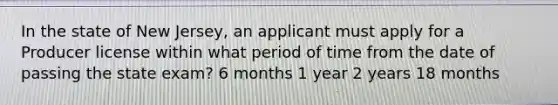 In the state of New Jersey, an applicant must apply for a Producer license within what period of time from the date of passing the state exam? 6 months 1 year 2 years 18 months