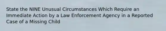 State the NINE Unusual Circumstances Which Require an Immediate Action by a Law Enforcement Agency in a Reported Case of a Missing Child